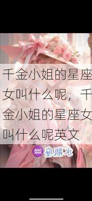 千金小姐的星座女叫什么呢，千金小姐的星座女叫什么呢英文