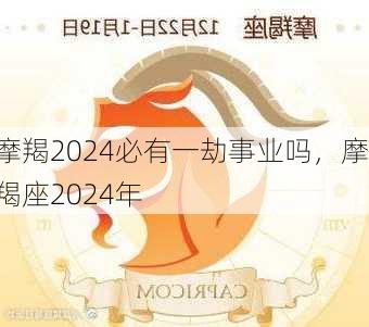 摩羯2024必有一劫事业吗，摩羯座2024年