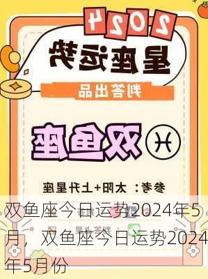 双鱼座今日运势2024年5月，双鱼座今日运势2024年5月份