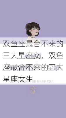 双鱼座最合不来的三大星座女，双鱼座最合不来的三大星座女生