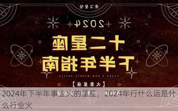 2024年下半年事业火的星座，2024年行什么运是什么行业火