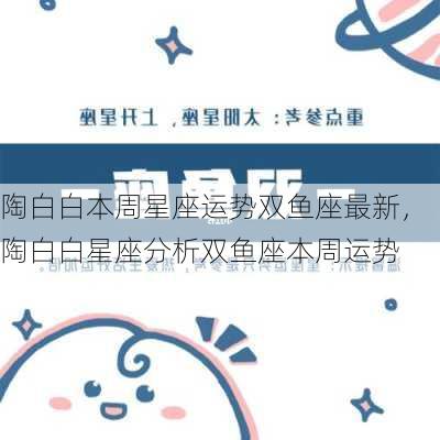 陶白白本周星座运势双鱼座最新，陶白白星座分析双鱼座本周运势