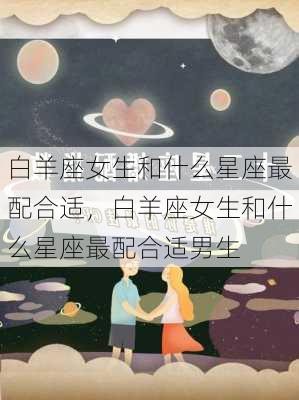 白羊座女生和什么星座最配合适，白羊座女生和什么星座最配合适男生