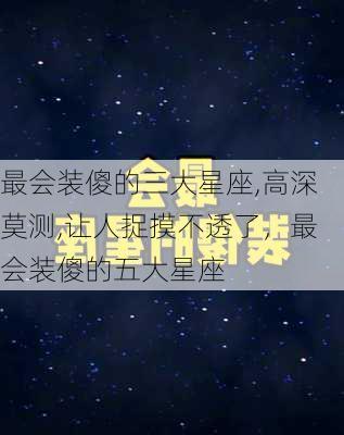 最会装傻的三大星座,高深莫测,让人捉摸不透了，最会装傻的五大星座