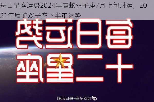 每日星座运势2024年属蛇双子座7月上旬财运，2021年属蛇双子座下半年运势