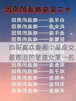 帅哥喜欢娶哪个星座女，最难追的星座女第一名