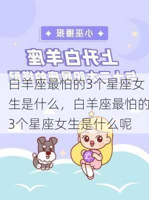 白羊座最怕的3个星座女生是什么，白羊座最怕的3个星座女生是什么呢