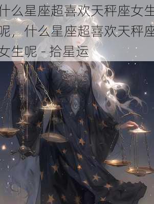 什么星座超喜欢天秤座女生呢，什么星座超喜欢天秤座女生呢 - 拾星运