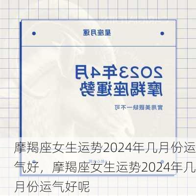 摩羯座女生运势2024年几月份运气好，摩羯座女生运势2024年几月份运气好呢