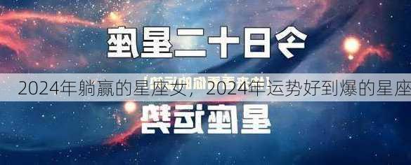 2024年躺赢的星座女，2024年运势好到爆的星座