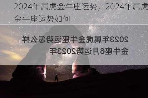 2024年属虎金牛座运势，2024年属虎金牛座运势如何