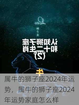 属牛的狮子座2024年运势，属牛的狮子座2024年运势家庭怎么样