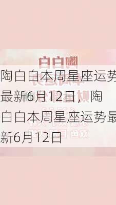 陶白白本周星座运势最新6月12日，陶白白本周星座运势最新6月12日