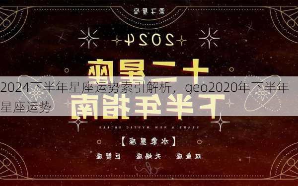 2024下半年星座运势索引解析，geo2020年下半年星座运势