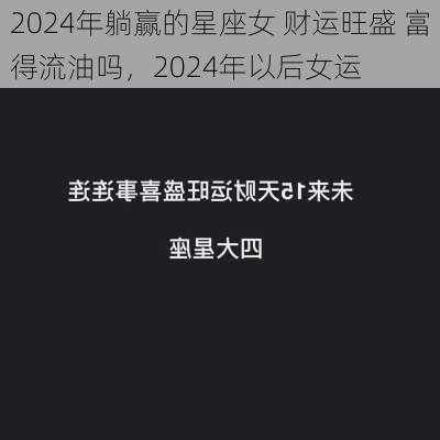 2024年躺赢的星座女 财运旺盛 富得流油吗，2024年以后女运