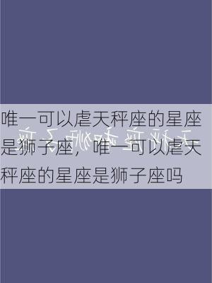 唯一可以虐天秤座的星座是狮子座，唯一可以虐天秤座的星座是狮子座吗