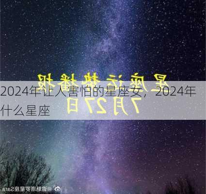 2024年让人害怕的星座女，2024年什么星座