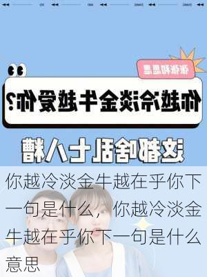 你越冷淡金牛越在乎你下一句是什么，你越冷淡金牛越在乎你下一句是什么意思