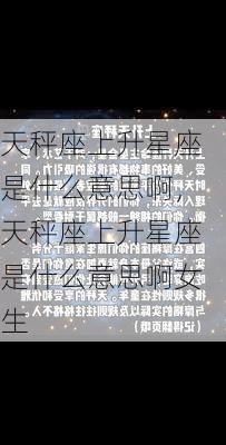 天秤座上升星座是什么意思啊，天秤座上升星座是什么意思啊女生