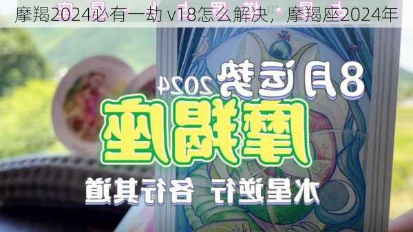 摩羯2024必有一劫 v18怎么解决，摩羯座2024年