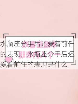 水瓶座分手后还爱着前任的表现，水瓶座分手后还爱着前任的表现是什么