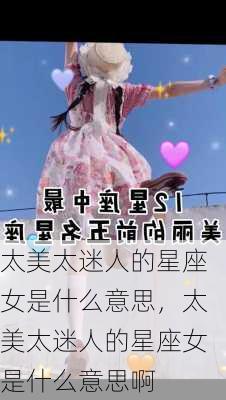 太美太迷人的星座女是什么意思，太美太迷人的星座女是什么意思啊