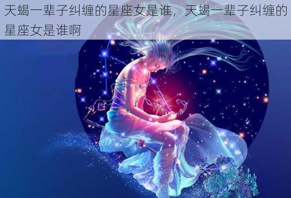 天蝎一辈子纠缠的星座女是谁，天蝎一辈子纠缠的星座女是谁啊