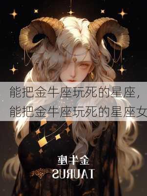 能把金牛座玩死的星座，能把金牛座玩死的星座女