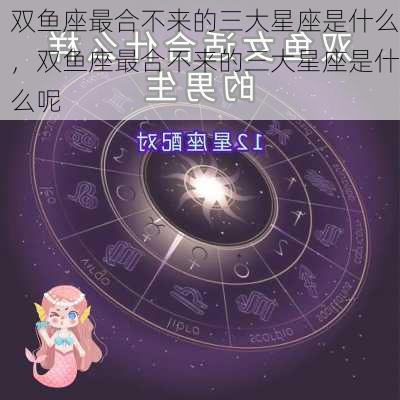 双鱼座最合不来的三大星座是什么，双鱼座最合不来的三大星座是什么呢