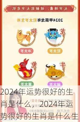 2024年运势很好的生肖是什么，2024年运势很好的生肖是什么生肖