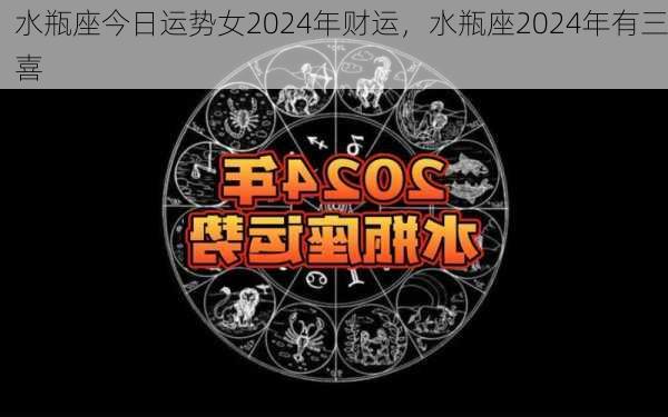 水瓶座今日运势女2024年财运，水瓶座2024年有三喜