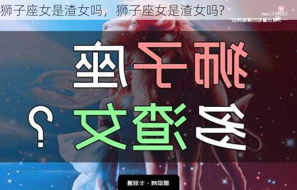 狮子座女是渣女吗，狮子座女是渣女吗?