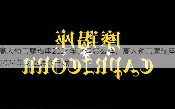 高人预言摩羯座2024年财运怎么样，高人预言摩羯座2024年财运怎么样呢