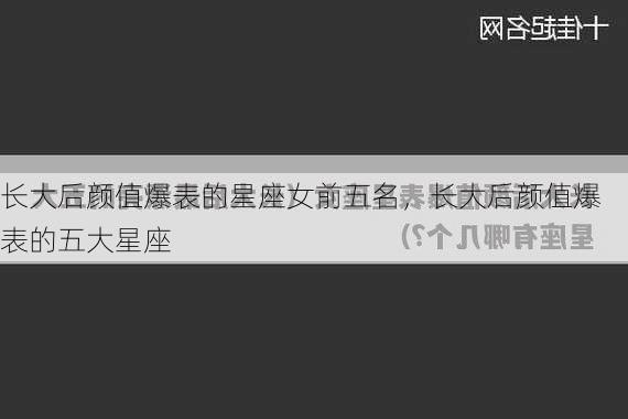 长大后颜值爆表的星座女前五名，长大后颜值爆表的五大星座