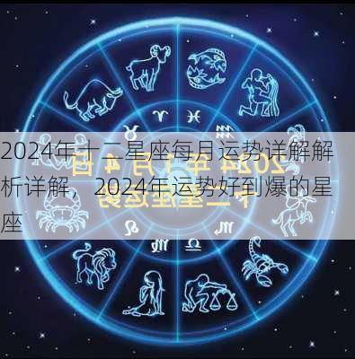 2024年十二星座每月运势详解解析详解，2024年运势好到爆的星座