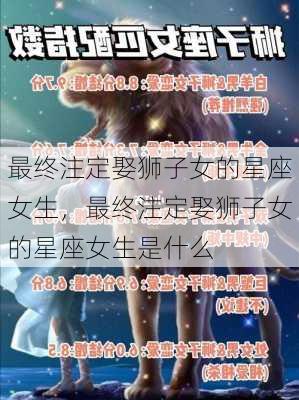 最终注定娶狮子女的星座女生，最终注定娶狮子女的星座女生是什么