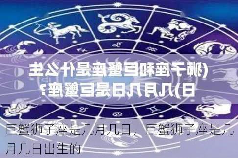 巨蟹狮子座是几月几日，巨蟹狮子座是几月几日出生的