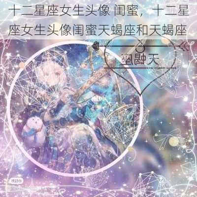 十二星座女生头像 闺蜜，十二星座女生头像闺蜜天蝎座和天蝎座