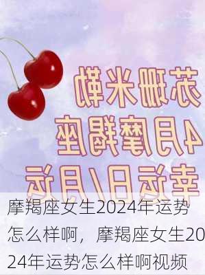 摩羯座女生2024年运势怎么样啊，摩羯座女生2024年运势怎么样啊视频