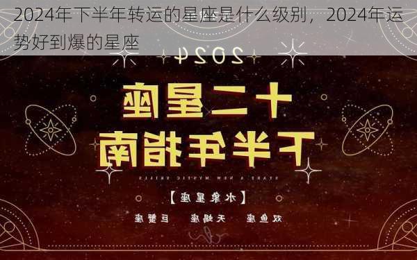 2024年下半年转运的星座是什么级别，2024年运势好到爆的星座