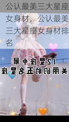 公认最美三大星座女身材，公认最美三大星座女身材排名