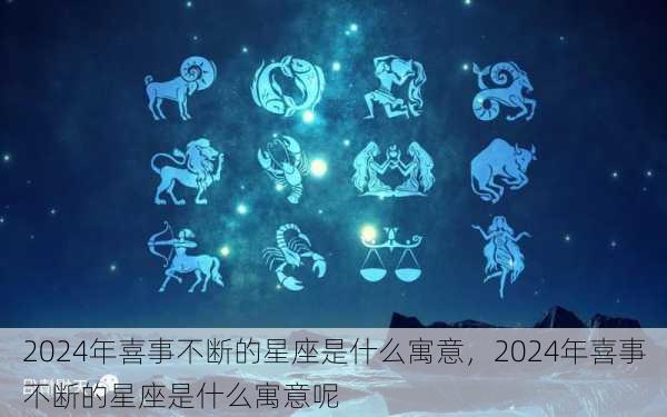 2024年喜事不断的星座是什么寓意，2024年喜事不断的星座是什么寓意呢