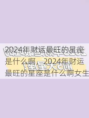 2024年财运最旺的星座是什么啊，2024年财运最旺的星座是什么啊女生