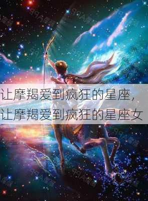 让摩羯爱到疯狂的星座，让摩羯爱到疯狂的星座女