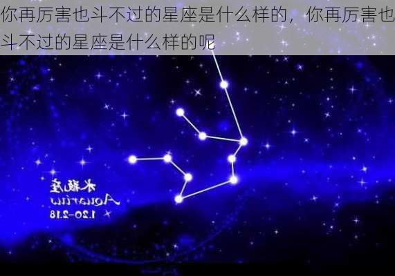 你再厉害也斗不过的星座是什么样的，你再厉害也斗不过的星座是什么样的呢