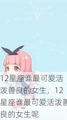 12星座谁最可爱活泼善良的女生，12星座谁最可爱活泼善良的女生呢