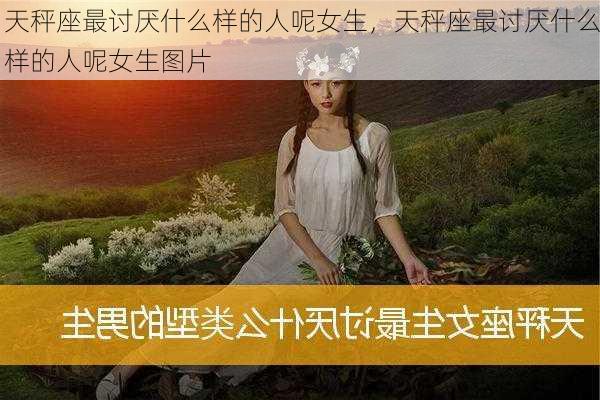 天秤座最讨厌什么样的人呢女生，天秤座最讨厌什么样的人呢女生图片