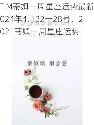 TIM蒂姆一周星座运势最新2024年4月22一28号，2021蒂姆一周星座运势