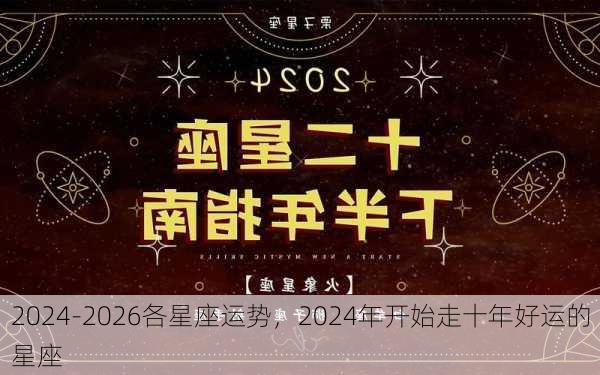 2024-2026各星座运势，2024年开始走十年好运的星座