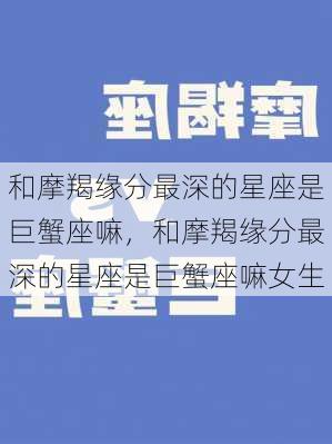 和摩羯缘分最深的星座是巨蟹座嘛，和摩羯缘分最深的星座是巨蟹座嘛女生